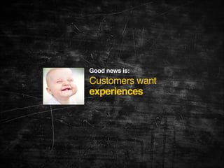 Good news is: 

Customers want
experiences

 