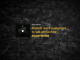 Good news is: 

Brands want customers
to talk about their
experience

 
