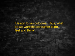 ‘Design for an outcome. Thus, what
do we want the consumer to do,
feel and think’

 