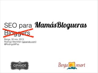 SEO para MamásBlogueras
Bloggers
Berga, 30 nov. 2013
Rodrigo Mantillán (gipande.com)
@RodrigoMPaz

 