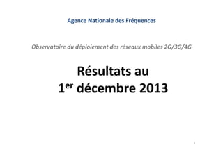 Agence Nationale des Fréquences

Observatoire du déploiement des réseaux mobiles 2G/3G/4G

Résultats au 
er décembre 2013
1

1

 