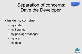 Separation of concerns:
Dave the Developer
●

inside my container:
–

my code

–

my libraries

–

my package manager

–

my app

–

my data

 