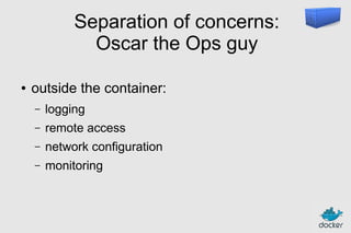 Separation of concerns:
Oscar the Ops guy
●

outside the container:
–

logging

–

remote access

–

network configuration

–

monitoring

 