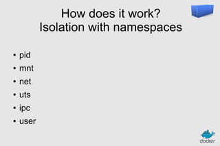 How does it work?
Isolation with namespaces
●

pid

●

mnt

●

net

●

uts

●

ipc

●

user

 