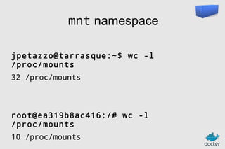 mnt namespace
jpetazzo@tarrasque:~$ wc -l
/proc/mounts
32 /proc/mounts

root@ea319b8ac416:/# wc -l
/proc/mounts
10 /proc/mounts

 