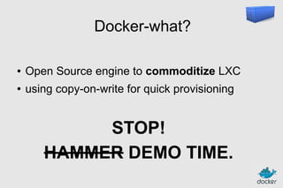 Docker-what?
●

Open Source engine to commoditize LXC

●

using copy-on-write for quick provisioning

STOP!
HAMMER DEMO TIME.

 