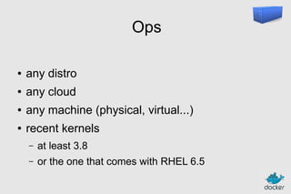 Ops
●

any distro

●

any cloud

●

any machine (physical, virtual...)

●

recent kernels
–

at least 3.8

–

or the one that comes with RHEL 6.5

 