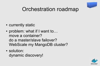 Orchestration roadmap
●
●

●

currently static
problem: what if I want to…
move a container?
do a master/slave failover?
WebScale my MangoDB cluster?
solution:
dynamic discovery!

 