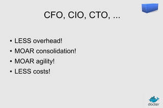 CFO, CIO, CTO, ...
●

LESS overhead!

●

MOAR consolidation!

●

MOAR agility!

●

LESS costs!

 