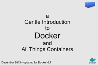 a
Gentle Introduction
to

Docker
and
All Things Containers
December 2013—updated for Docker 0.7

 