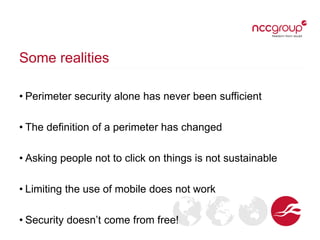 Some realities
• Perimeter security alone has never been sufficient
• The definition of a perimeter has changed
• Asking people not to click on things is not sustainable

• Limiting the use of mobile does not work
• Security doesn’t come from free!

 