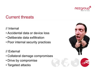 Current threats
// Internal
• Accidental data or device loss
• Deliberate data exfiltration
• Poor internal security practices
// External
• Collateral damage compromises
• Drive by compromise
• Targeted attacks

 