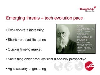 Emerging threats – tech evolution pace
• Evolution rate increasing
• Shorter product life spans
• Quicker time to market

• Sustaining older products from a security perspective
• Agile security engineering

 