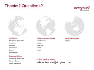 Thanks? Questions?

UK Offices

North American Offices

Australian Offices

Manchester - Head Ofﬁce

San Francisco

Sydney

Cheltenham

Atlanta

Edinburgh

New York

Leatherhead

Seattle

London

Austin

Milton Keynes

European Offices
Amsterdam - Netherlands
Munich – Germany
Zurich - Switzerland

Ollie Whitehouse
ollie.whitehouse@nccgroup.com

 
