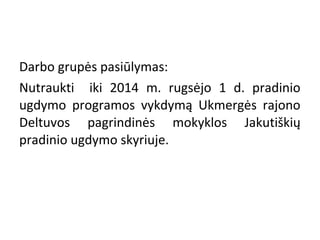 Darbo grupės pasiūlymas:
Nutraukti iki 2014 m. rugsėjo 1 d. pradinio
ugdymo programos vykdymą Ukmergės rajono
Deltuvos pagrindinės mokyklos Jakutiškių
pradinio ugdymo skyriuje.

 