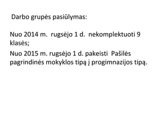 Darbo grupės pasiūlymas:
Nuo 2014 m. rugsėjo 1 d. nekomplektuoti 9
klasės;
Nuo 2015 m. rugsėjo 1 d. pakeisti Pašilės
pagrindinės mokyklos tipą į progimnazijos tipą.

 
