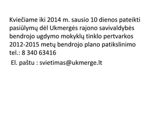 Kviečiame iki 2014 m. sausio 10 dienos pateikti
pasiūlymų dėl Ukmergės rajono savivaldybės
bendrojo ugdymo mokyklų tinklo pertvarkos
2012-2015 metų bendrojo plano patikslinimo
tel.: 8 340 63416
El. paštu : svietimas@ukmerge.lt

 