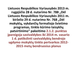Lietuvos Respublikos Vyriausybės 2013 m.
rugpjūčio 28 d. nutarimo Nr. 788 „Dėl
Lietuvos Respublikos Vyriausybės 2011 m.
birželio 29 d. nutarimo Nr. 768 „Dėl
mokyklų, vykdančių formaliojo švietimo
programas, tinklo kūrimo taisyklių
patvirtinimo“ pakeitimo 2.1.2. punktas
įpareigoja savivaldybes iki 2014 m. vasario
1 d. patikslinti savivaldybių bendrojo
ugdymo mokyklų tinklo pertvarkos 20122015 metų bendruosius planus

 