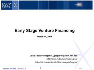 MIMPerpestr- estr-MPA 120927-V1.0
Early Stage Venture Financing
March 11, 2014
Jean-Jacques Degroof, jjdegroof@alum.mit.edu
http://alum.mit.edu/www/jjdegroof
http://mit.academia.edu/JeanJacquesDegroof
1
 