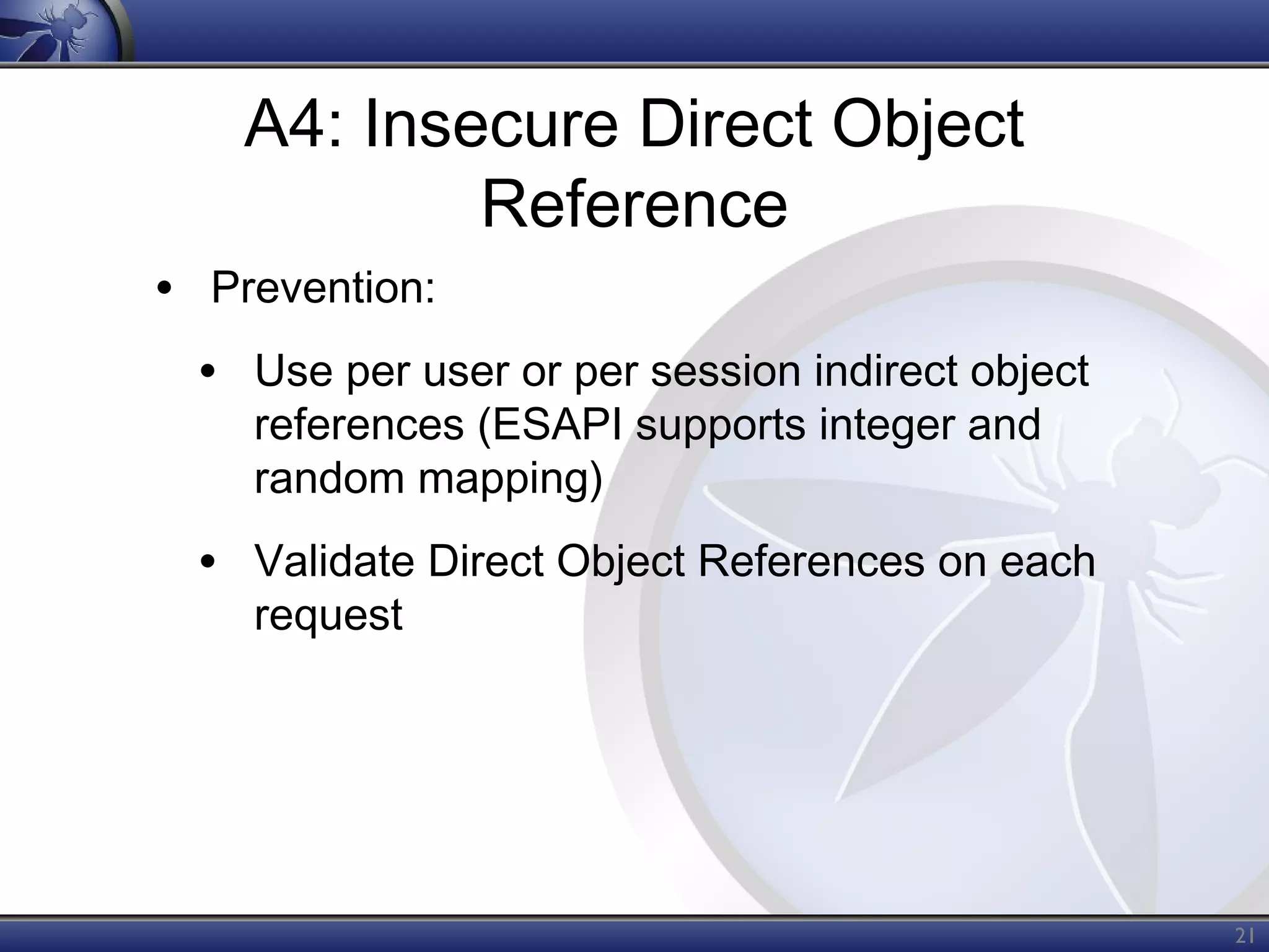 A4: Insecure Direct Object
Reference
• Prevention:
• Use per user or per session indirect object
references (ESAPI supports integer and
random mapping)

• Validate Direct Object References on each
request

21

 