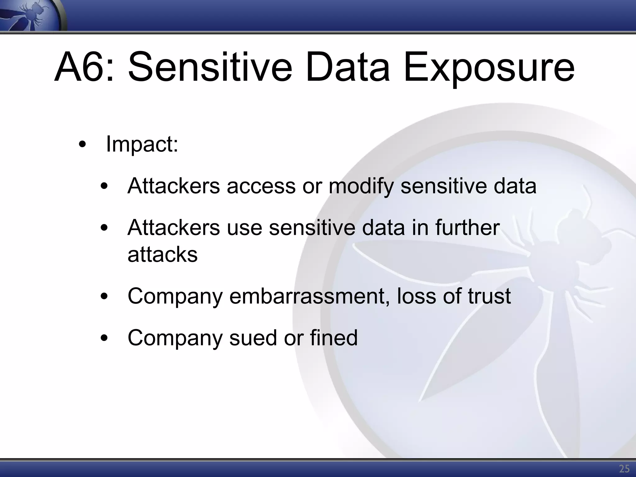 A6: Sensitive Data Exposure
• Impact:
• Attackers access or modify sensitive data
• Attackers use sensitive data in further
attacks

• Company embarrassment, loss of trust
• Company sued or fined

25

 