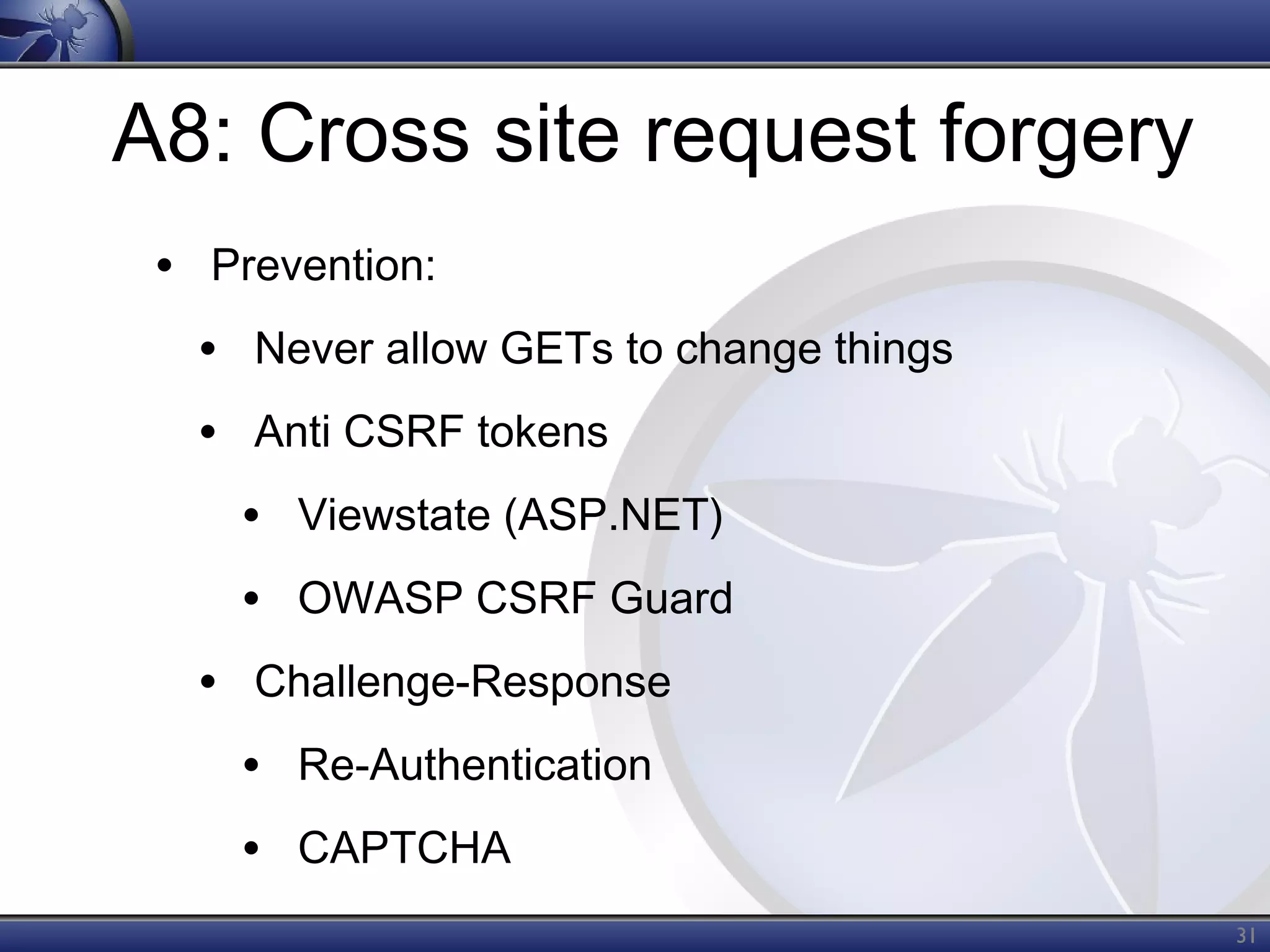 A8: Cross site request forgery
• Prevention:
• Never allow GETs to change things
• Anti CSRF tokens
• Viewstate (ASP.NET)
• OWASP CSRF Guard
• Challenge-Response
• Re-Authentication
• CAPTCHA
31

 