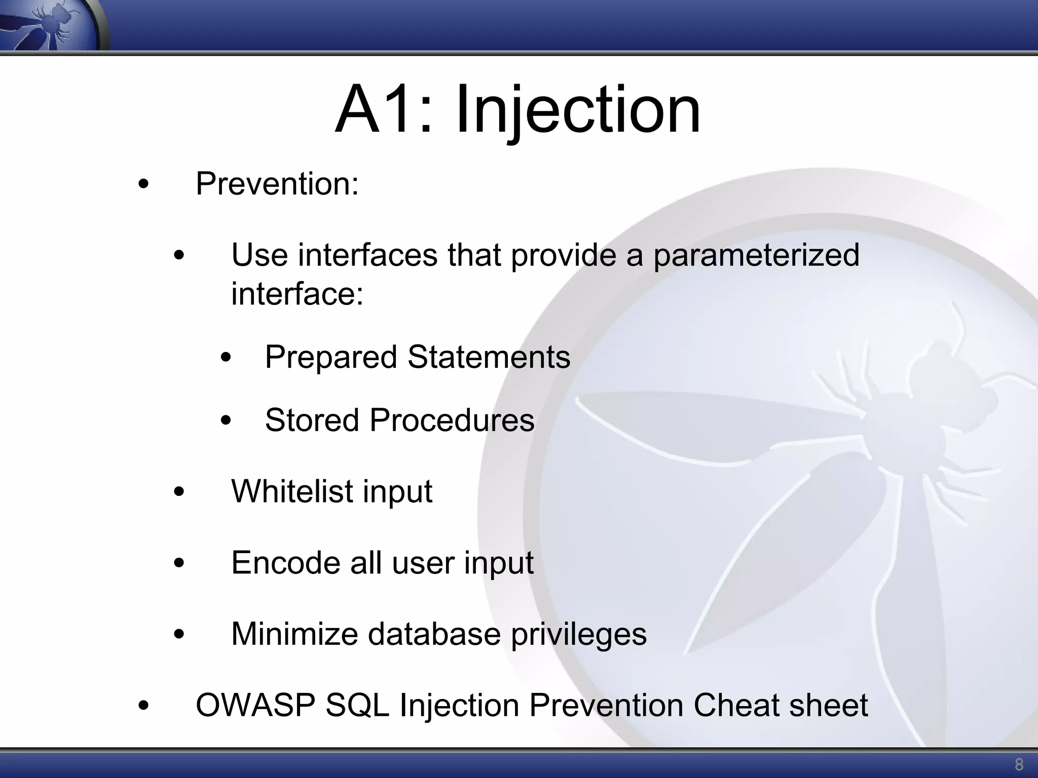 A1: Injection
•

Prevention:

•

Use interfaces that provide a parameterized
interface:

• Prepared Statements
• Stored Procedures
•
•

Encode all user input

•
•

Whitelist input

Minimize database privileges
OWASP SQL Injection Prevention Cheat sheet
8

 