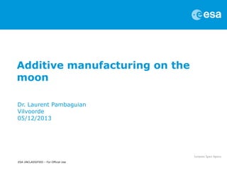 Additive manufacturing on the
moon
Dr. Laurent Pambaguian
Vilvoorde
05/12/2013

ESA UNCLASSIFIED – For Official Use

 
