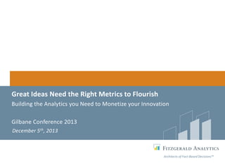 Great Ideas Need the Right Metrics to Flourish
Building the Analytics you Need to Monetize your Innovation
Gilbane Conference 2013
December 5th, 2013

Architects of Fact-Based Decisions™

 