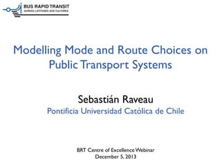 Modelling Mode and Route Choices on
Public Transport Systems
Sebastián Raveau
Pontificia Universidad Católica de Chile

BRT Centre of Excellence Webinar
December 5, 2013

 
