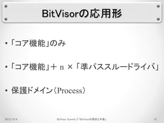 BitVisorの応用形 
• 「コア機能」のみ 
• 「コア機能」＋ n × 「準パススルードライバ」 
• 保護ドメイン（Process） 
2013/12/6 BitVisor Summit 2 「BitVisorの現状と今後」13 
 