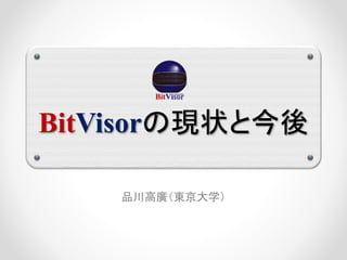 BitVisorの現状と今後 
品川高廣（東京大学） 
 