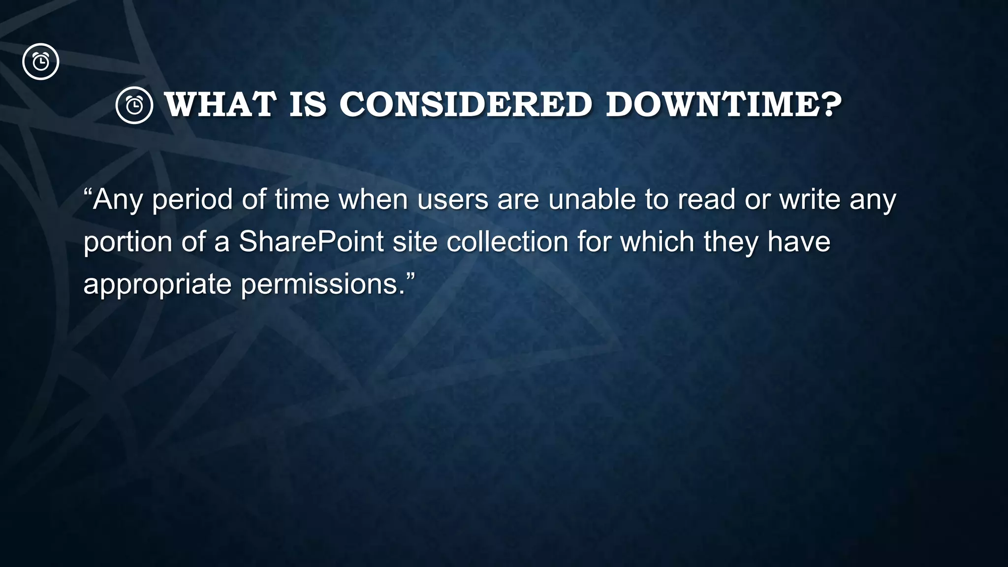 WHAT IS CONSIDERED DOWNTIME?
“Any period of time when users are unable to read or write any
portion of a SharePoint site collection for which they have
appropriate permissions.”

 