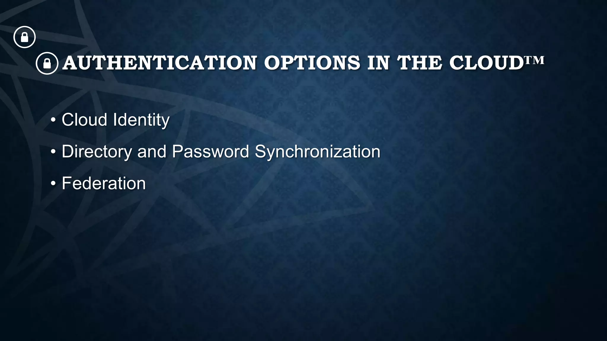 AUTHENTICATION OPTIONS IN THE CLOUD™
• Cloud Identity
• Directory and Password Synchronization
• Federation

 