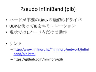 Pseudo InfiniBand (pib)
• 実機ハードが不要の疑似IBドライバ
• UDPを使ってIBをエミュレーション
• 現状では1ノード内だけで動作

• リンク
– http://www.nminoru.jp/~nminoru/network/infini
band/pib.html
– https://github.com/nminoru/pib

 