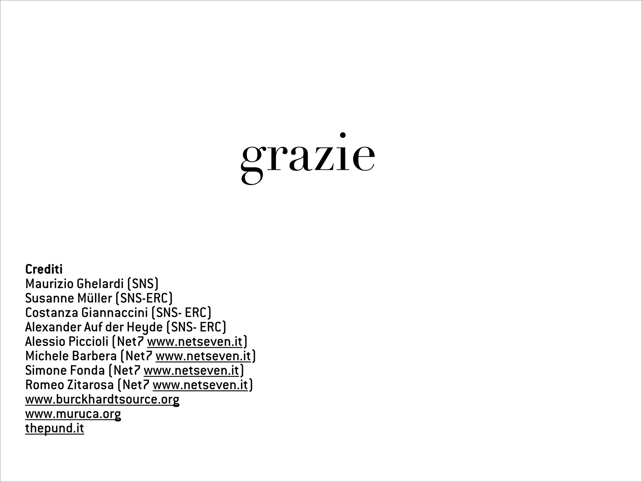 grazie
Crediti
Maurizio Ghelardi (SNS)
Susanne Müller (SNS-ERC)
Costanza Giannaccini (SNS- ERC)
Alexander Auf der Heyde (SNS- ERC)
Alessio Piccioli (Net7 www.netseven.it)
Michele Barbera (Net7 www.netseven.it)
Simone Fonda (Net7 www.netseven.it)
Romeo Zitarosa (Net7 www.netseven.it)
www.burckhardtsource.org
www.muruca.org
thepund.it
 
