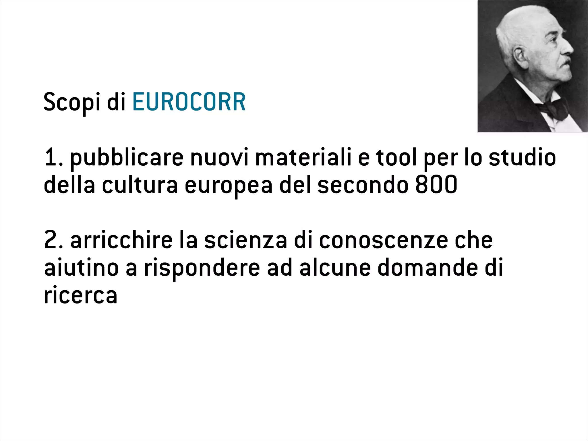 Scopi di EUROCORR
!
1. pubblicare nuovi materiali e tool per lo studio
della cultura europea del secondo 800
!
2. arricchire la scienza di conoscenze che
aiutino a rispondere ad alcune domande di
ricerca
 