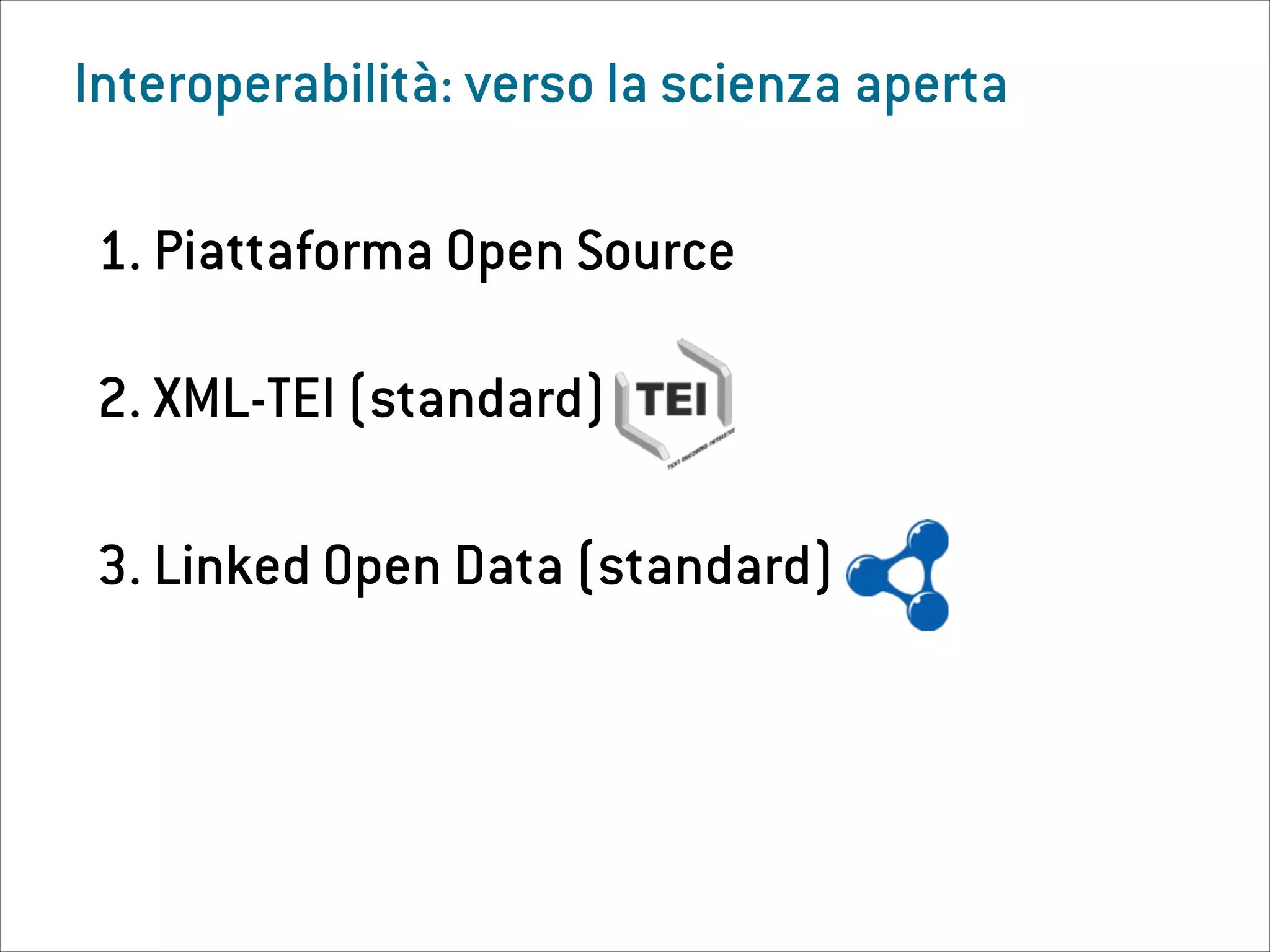 Interoperabilità: verso la scienza aperta
1. Piattaforma Open Source
2. XML-TEI (standard)
3. Linked Open Data (standard)
 