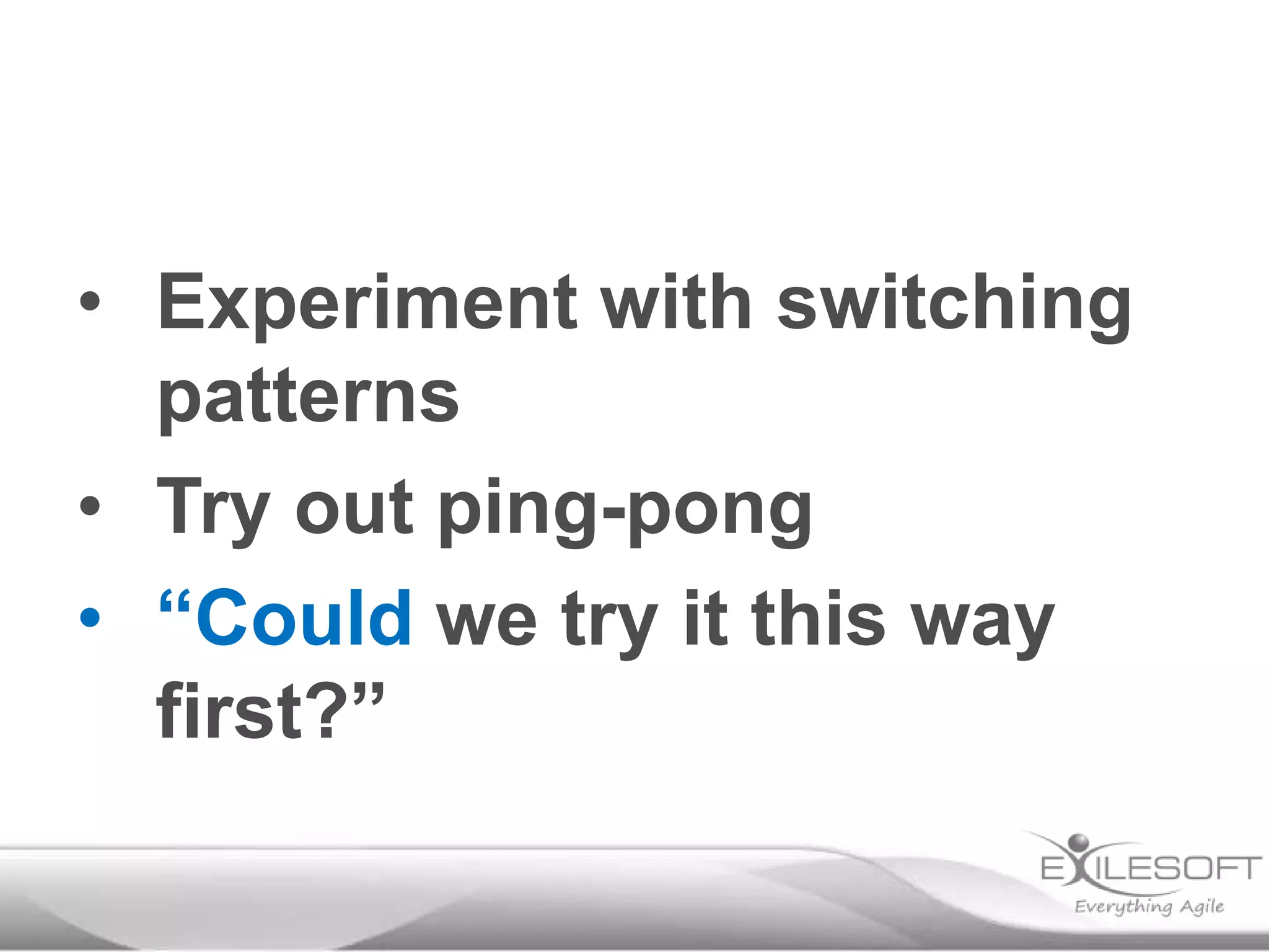 • Experiment with switching
patterns
• Try out ping-pong
• “Could we try it this way
first?”

 