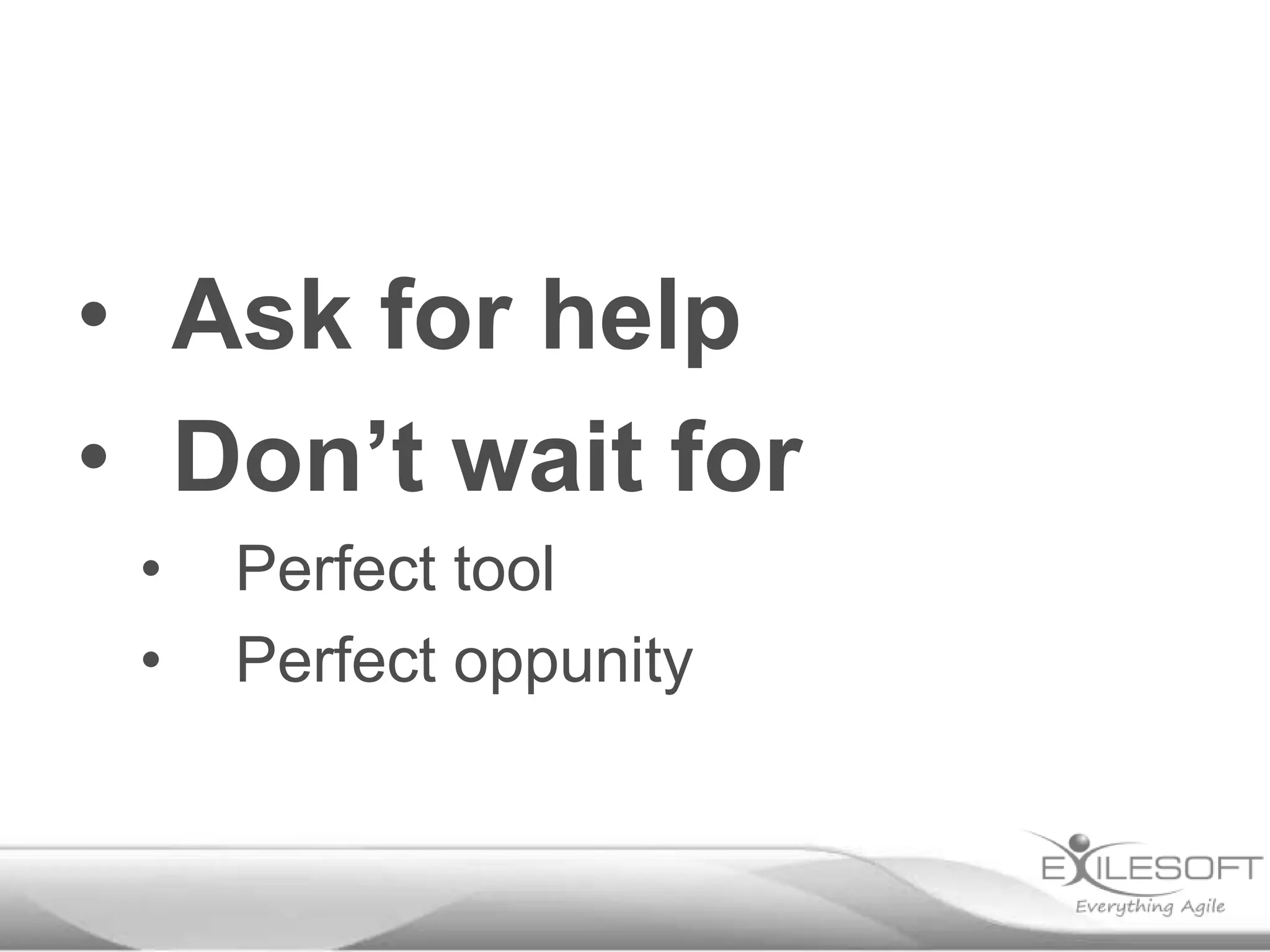 • Ask for help
• Don’t wait for
•
•

Perfect tool
Perfect oppunity

 