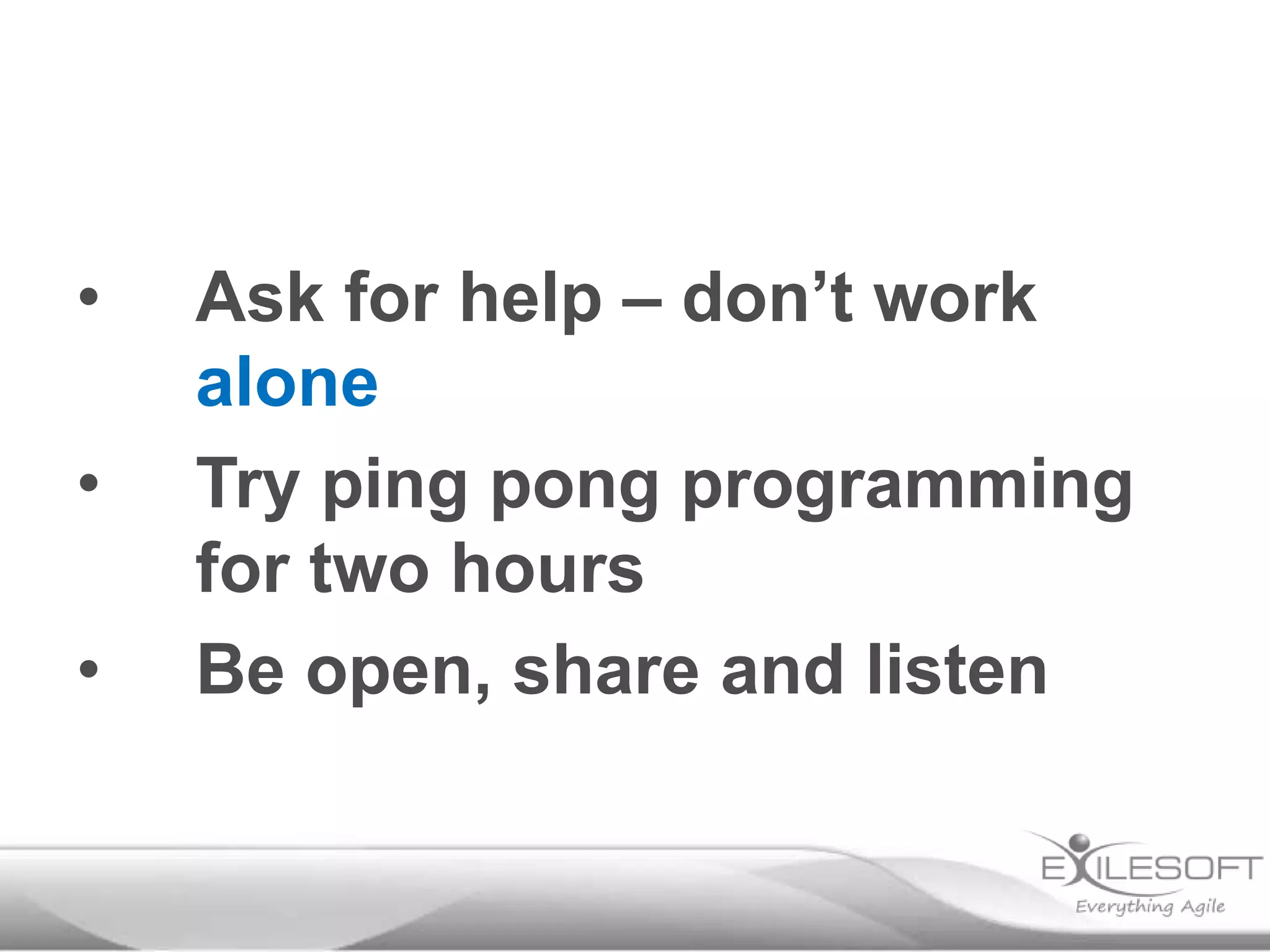 •

•
•

Ask for help – don’t work
alone
Try ping pong programming
for two hours
Be open, share and listen

 