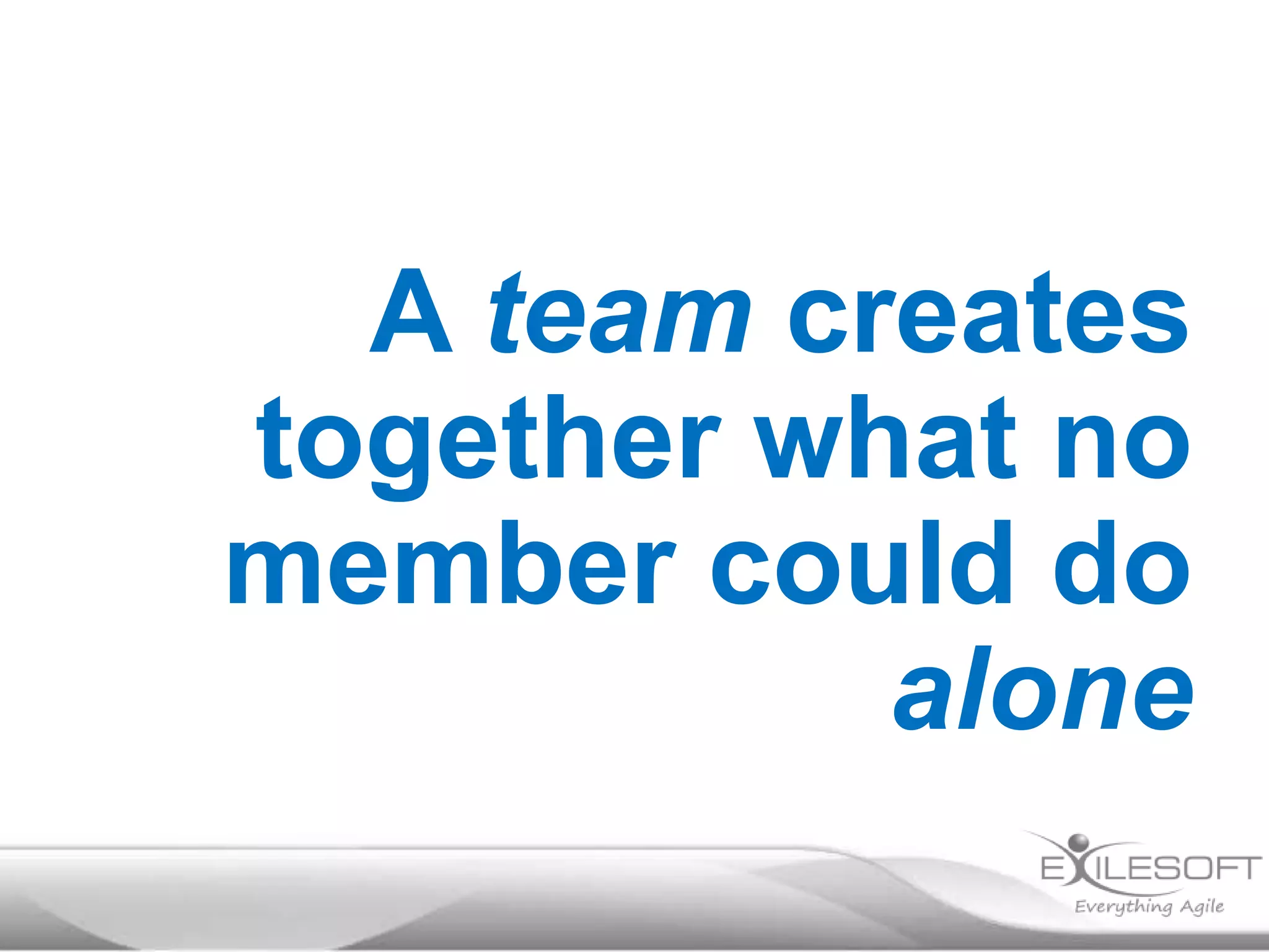 A team creates
together what no
member could do
alone

 