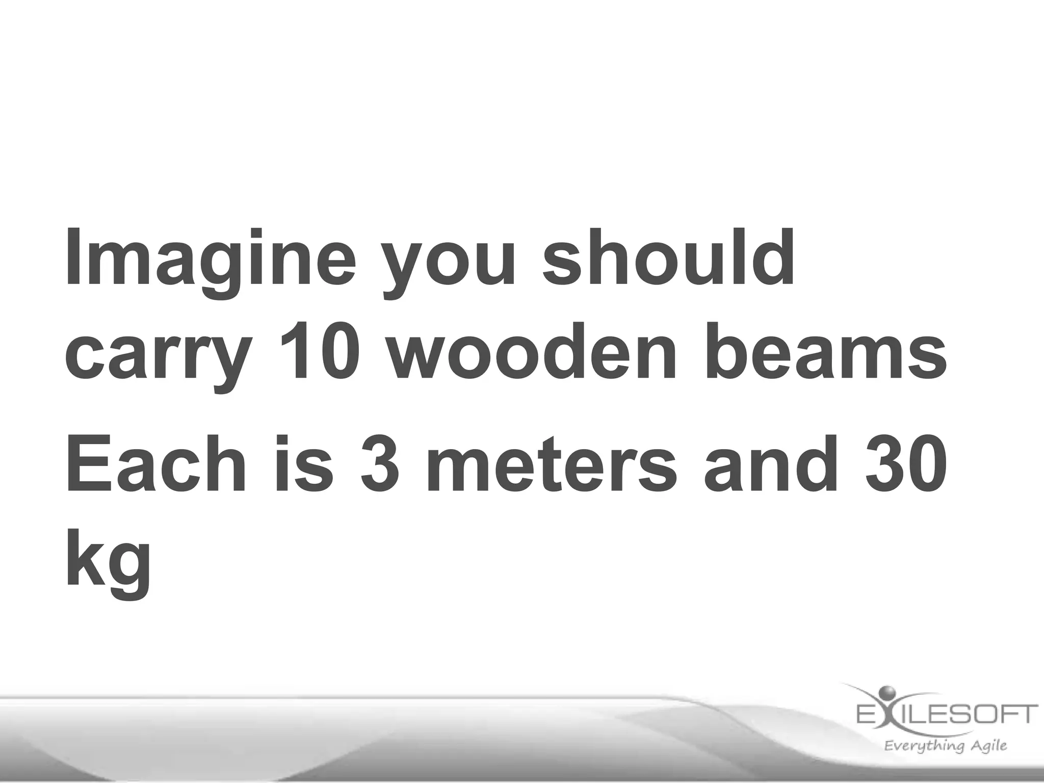 Imagine you should
carry 10 wooden beams
Each is 3 meters and 30
kg

 