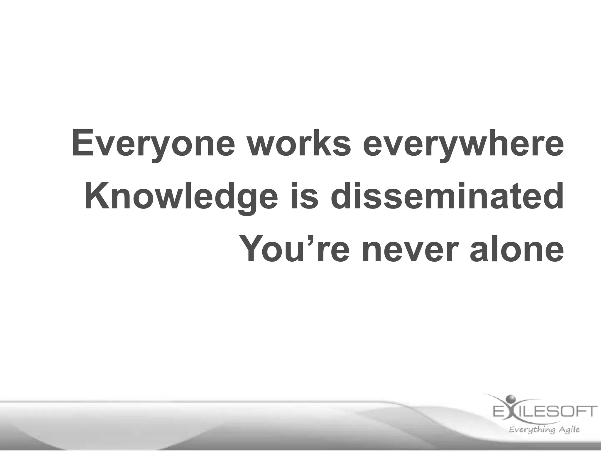 Everyone works everywhere
Knowledge is disseminated
You’re never alone

 