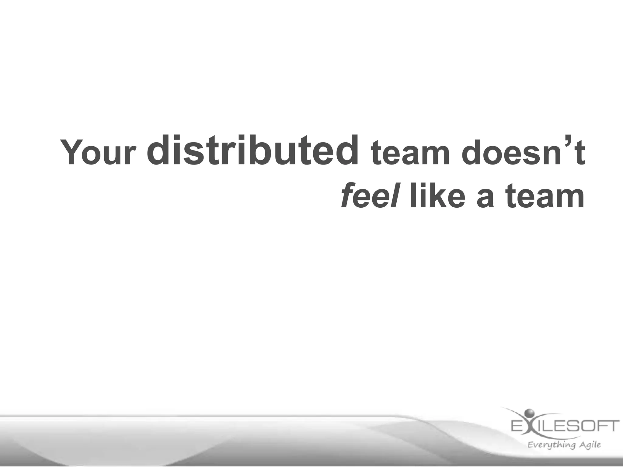 Your distributed team doesn’t
feel like a team

 