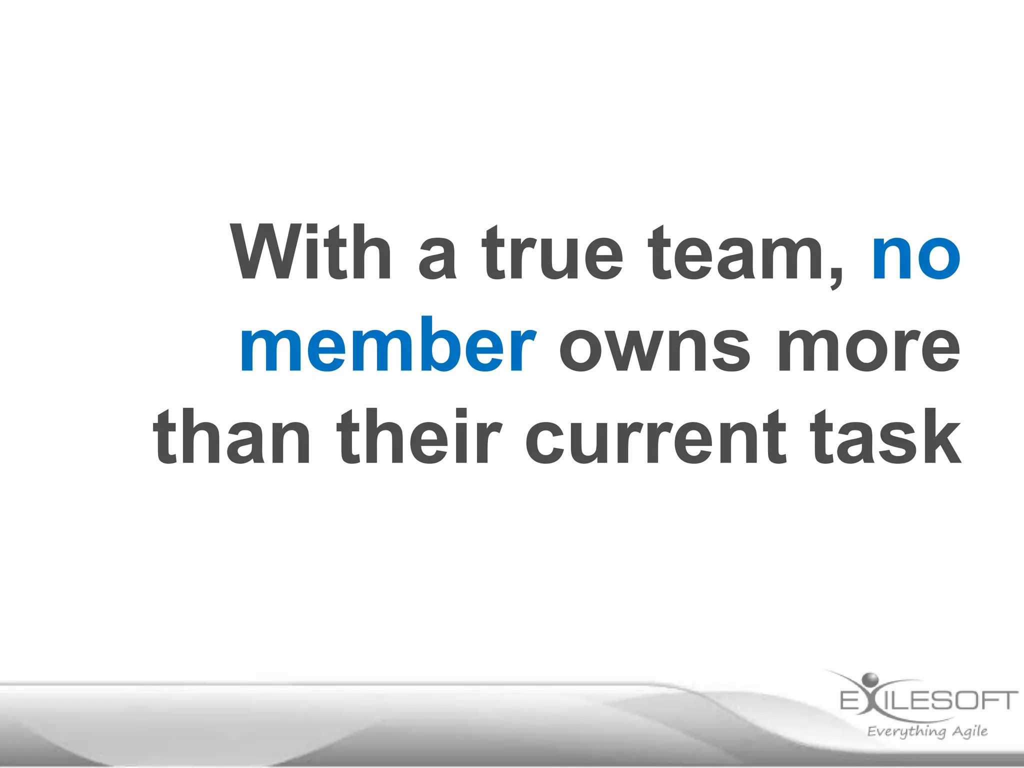 With a true team, no
member owns more
than their current task

 