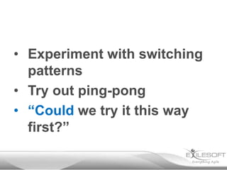 • Experiment with switching
patterns
• Try out ping-pong
• “Could we try it this way
first?”

 