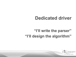 Dedicated driver
“I’ll write the parser”
“I’ll design the algorithm”

 
