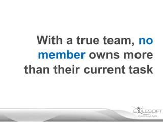 With a true team, no
member owns more
than their current task

 