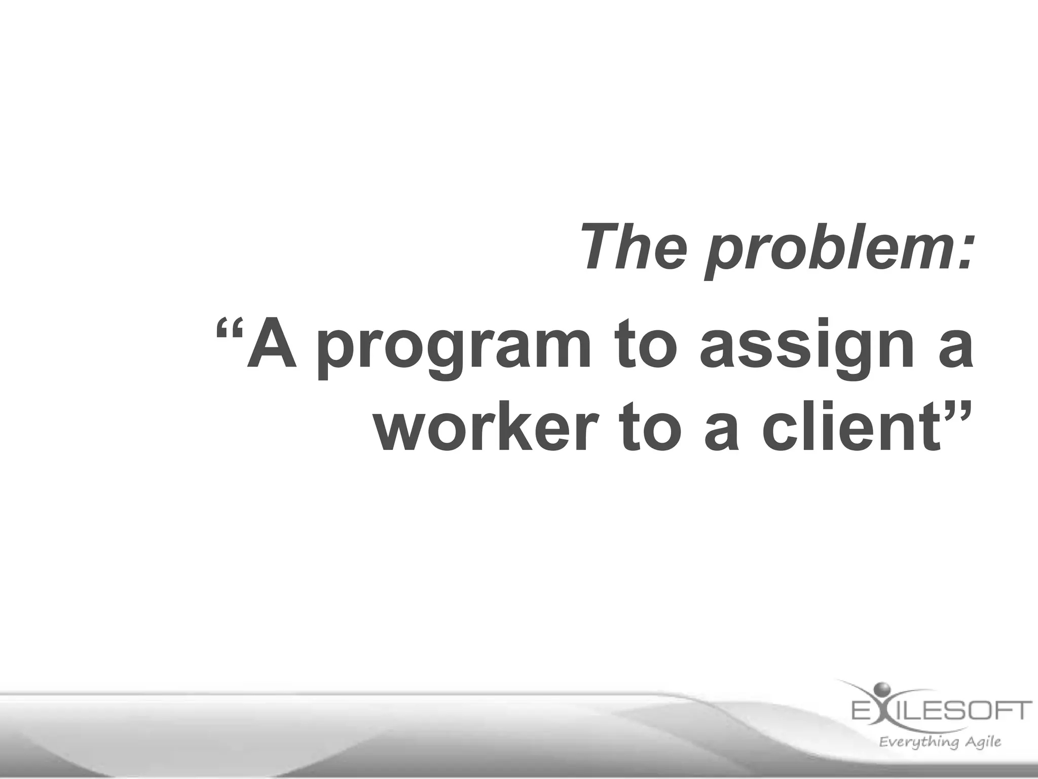The problem:

“A program to assign a
worker to a client”

 